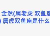 全然(属老虎 双鱼座 ) 属虎双鱼座是什么命